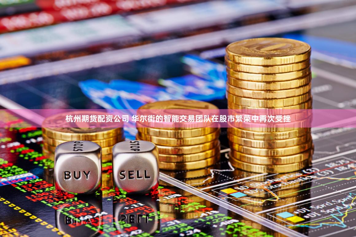 杭州期货配资公司 华尔街的智能交易团队在股市繁荣中再次受挫