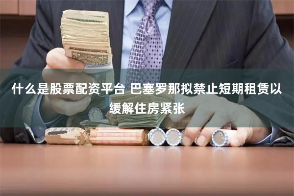 什么是股票配资平台 巴塞罗那拟禁止短期租赁以缓解住房紧张
