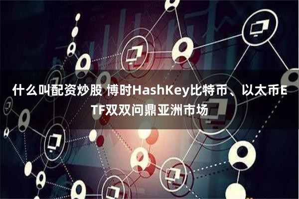 什么叫配资炒股 博时HashKey比特币、以太币ETF双双问鼎亚洲市场