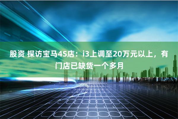 股资 探访宝马4S店：i3上调至20万元以上，有门店已缺货一个多月