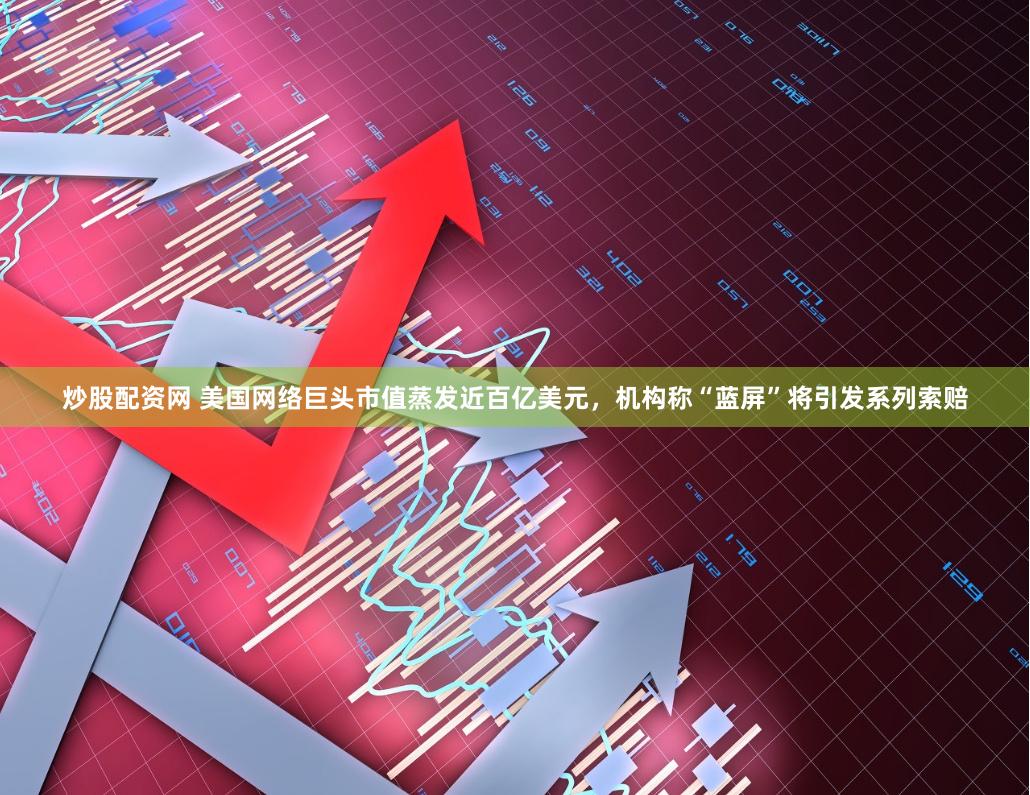 炒股配资网 美国网络巨头市值蒸发近百亿美元，机构称“蓝屏”将引发系列索赔