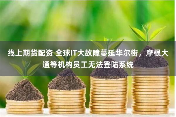 线上期货配资 全球IT大故障蔓延华尔街，摩根大通等机构员工无法登陆系统