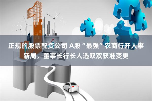 正规的股票配资公司 A股“最强”农商行开人事新局，董事长行长人选双双获准变更