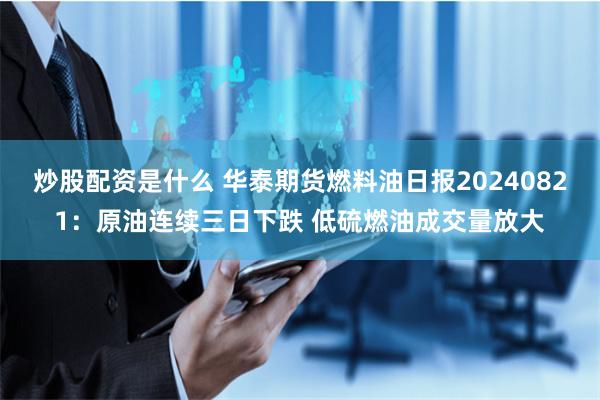 炒股配资是什么 华泰期货燃料油日报20240821：原油连续三日下跌 低硫燃油成交量放大