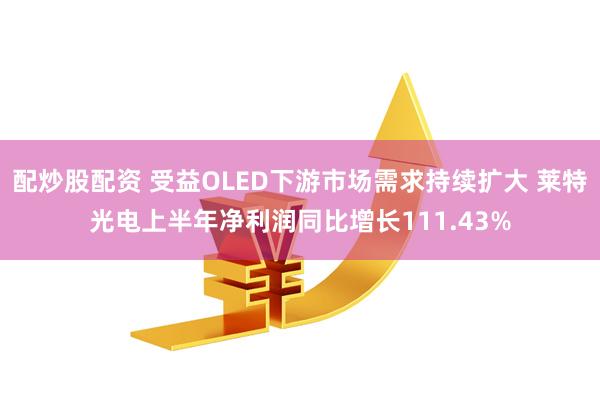 配炒股配资 受益OLED下游市场需求持续扩大 莱特光电上半年净利润同比增长111.43%