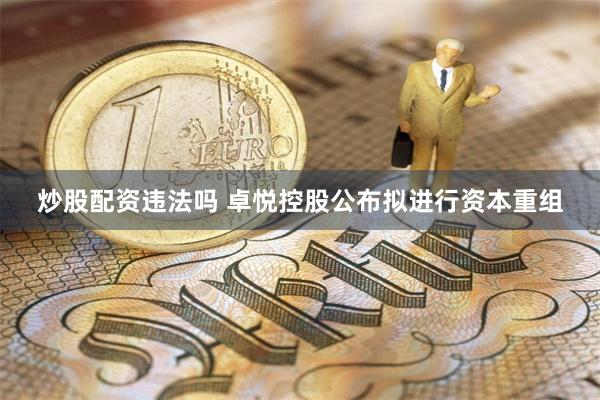 炒股配资违法吗 卓悦控股公布拟进行资本重组