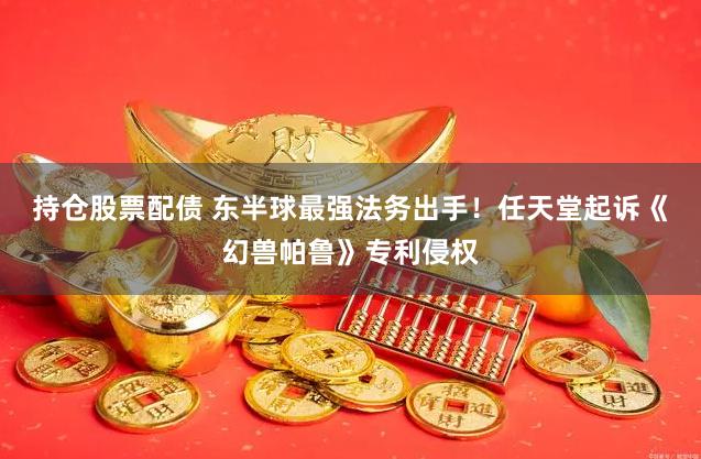 持仓股票配债 东半球最强法务出手！任天堂起诉《幻兽帕鲁》专利侵权