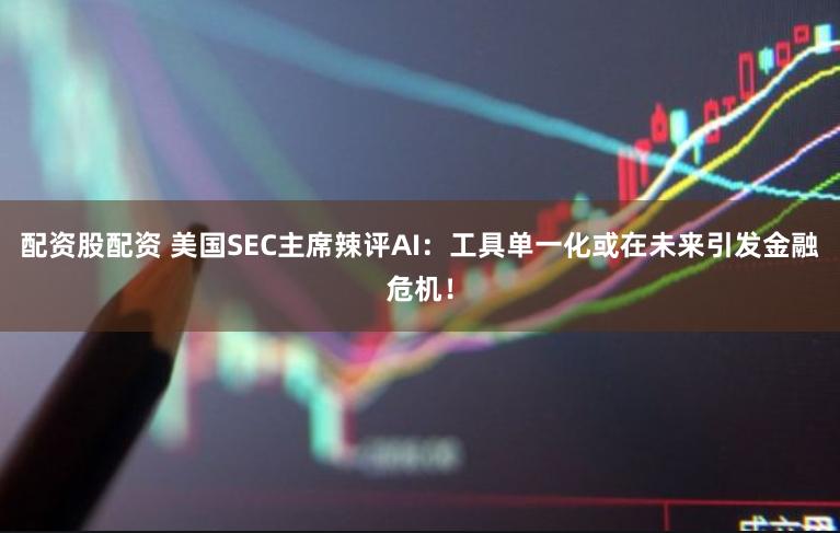 配资股配资 美国SEC主席辣评AI：工具单一化或在未来引发金融危机！
