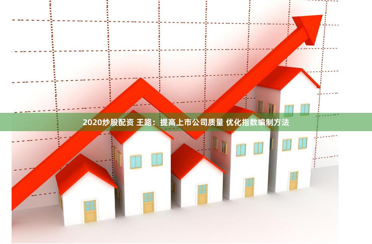 2020炒股配资 王路：提高上市公司质量 优化指数编制方法