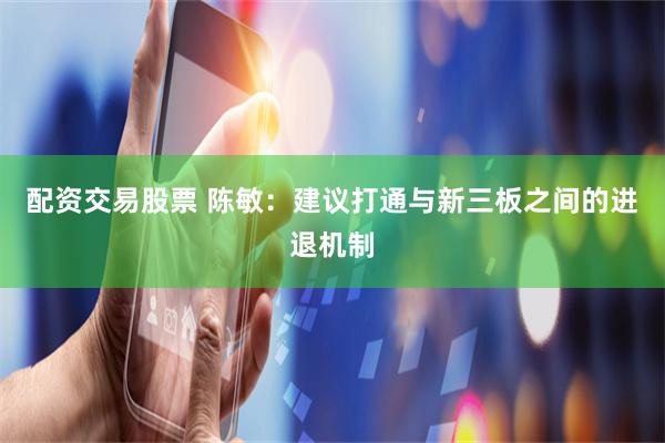 配资交易股票 陈敏：建议打通与新三板之间的进退机制