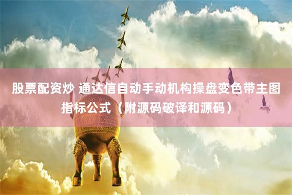 股票配资炒 通达信自动手动机构操盘变色带主图指标公式（附源码破译和源码）