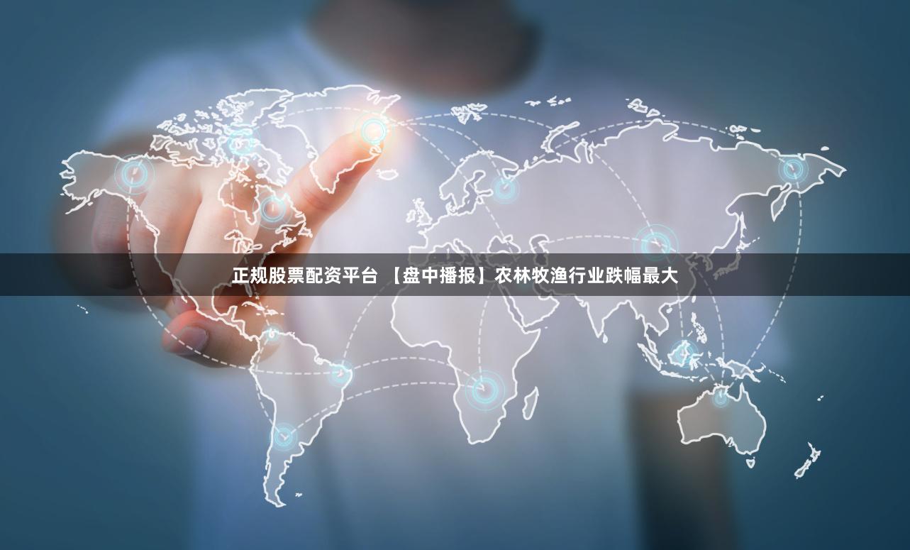 正规股票配资平台 【盘中播报】农林牧渔行业跌幅最大