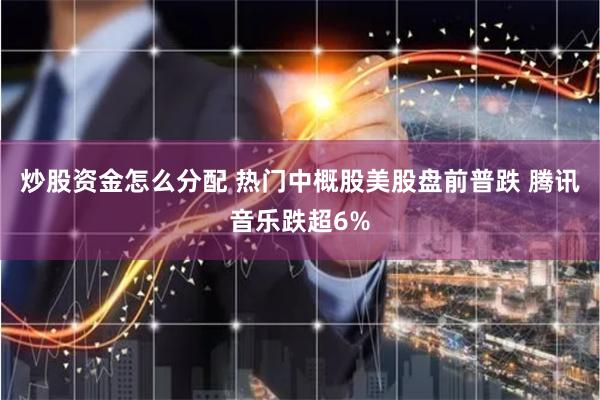 炒股资金怎么分配 热门中概股美股盘前普跌 腾讯音乐跌超6%