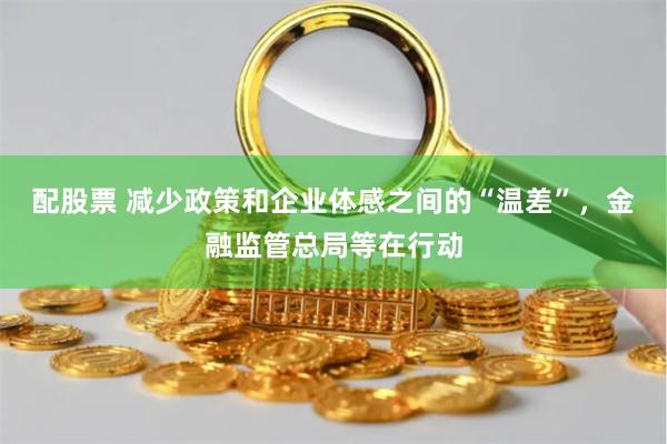 配股票 减少政策和企业体感之间的“温差”，金融监管总局等在行动