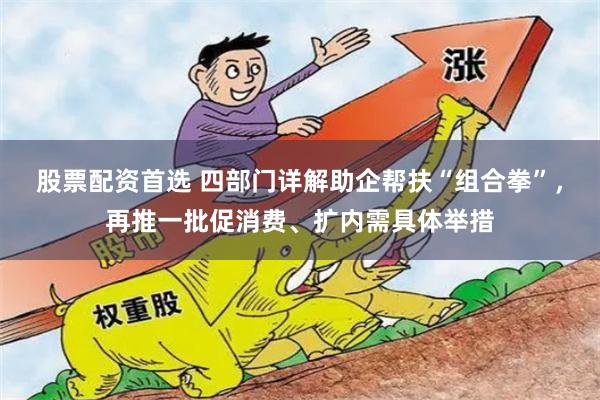 股票配资首选 四部门详解助企帮扶“组合拳”，再推一批促消费、扩内需具体举措