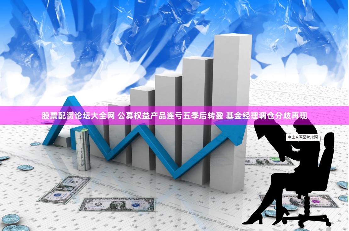 股票配资论坛大全网 公募权益产品连亏五季后转盈 基金经理调仓分歧再现