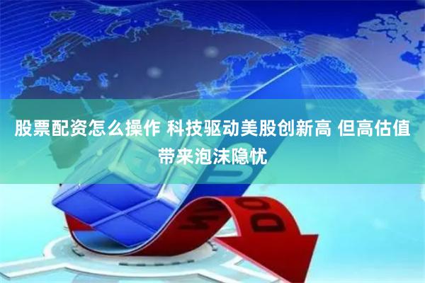 股票配资怎么操作 科技驱动美股创新高 但高估值带来泡沫隐忧