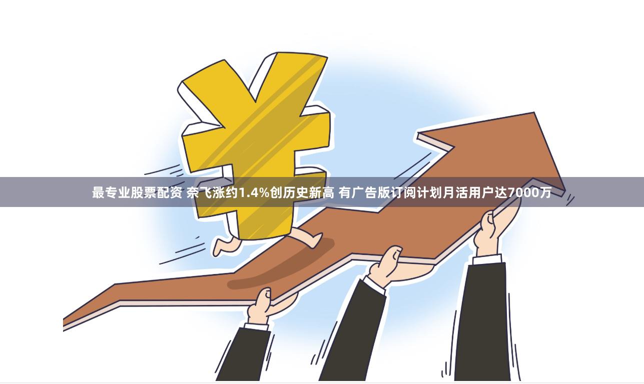 最专业股票配资 奈飞涨约1.4%创历史新高 有广告版订阅计划月活用户达7000万
