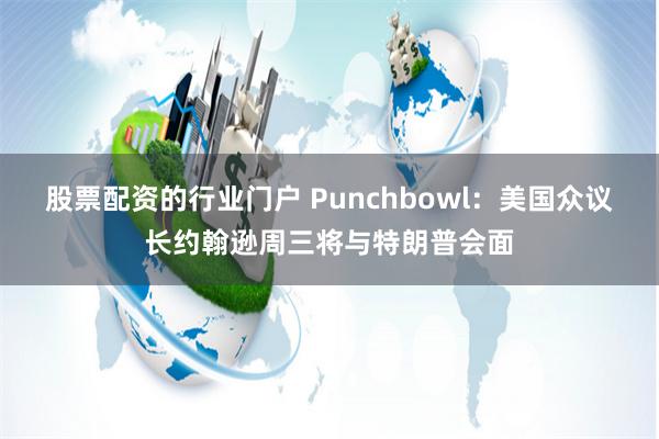 股票配资的行业门户 Punchbowl：美国众议长约翰逊周三将与特朗普会面