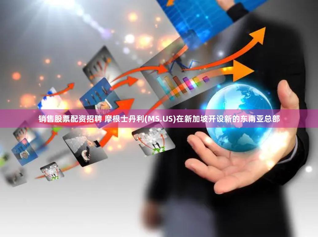销售股票配资招聘 摩根士丹利(MS.US)在新加坡开设新的东南亚总部