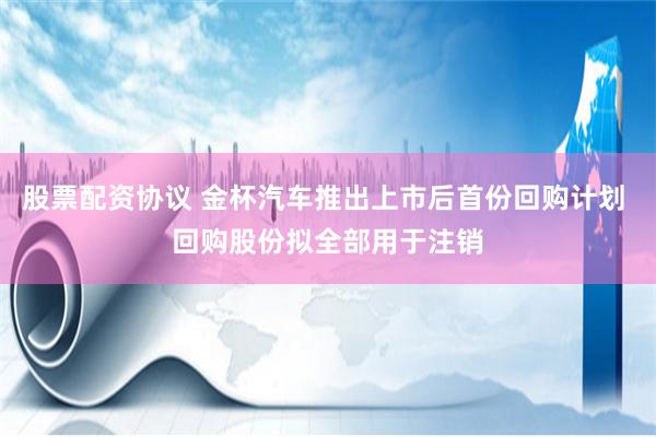 股票配资协议 金杯汽车推出上市后首份回购计划 回购股份拟全部用于注销