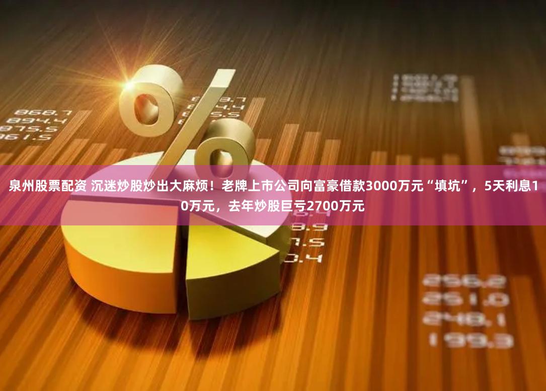 泉州股票配资 沉迷炒股炒出大麻烦！老牌上市公司向富豪借款3000万元“填坑”，5天利息10万元，去年炒股巨亏2700万元