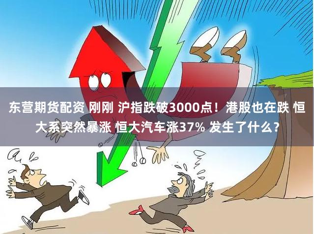 东营期货配资 刚刚 沪指跌破3000点！港股也在跌 恒大系突然暴涨 恒大汽车涨37% 发生了什么？