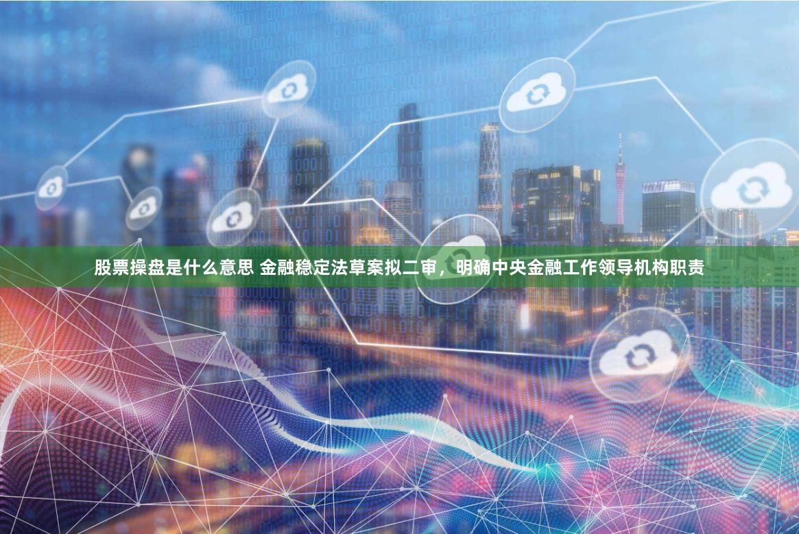 股票操盘是什么意思 金融稳定法草案拟二审，明确中央金融工作领导机构职责