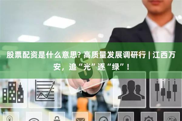 股票配资是什么意思? 高质量发展调研行 | 江西万安，追“光”逐“绿”！
