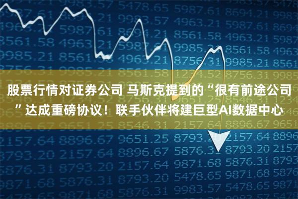 股票行情对证券公司 马斯克提到的“很有前途公司”达成重磅协议！联手伙伴将建巨型AI数据中心
