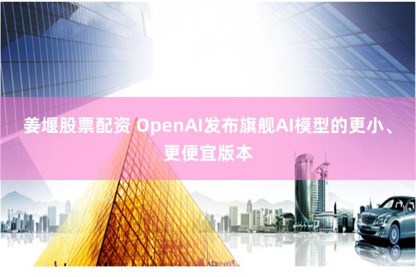 姜堰股票配资 OpenAI发布旗舰AI模型的更小、更便宜版本