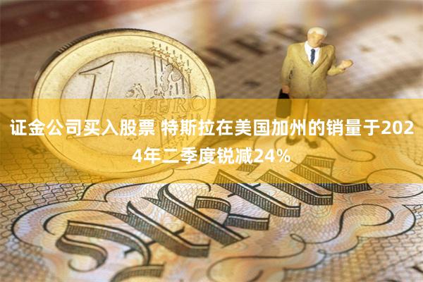 证金公司买入股票 特斯拉在美国加州的销量于2024年二季度锐减24%