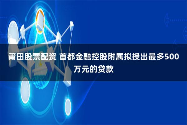 莆田股票配资 首都金融控股附属拟授出最多500万元的贷款