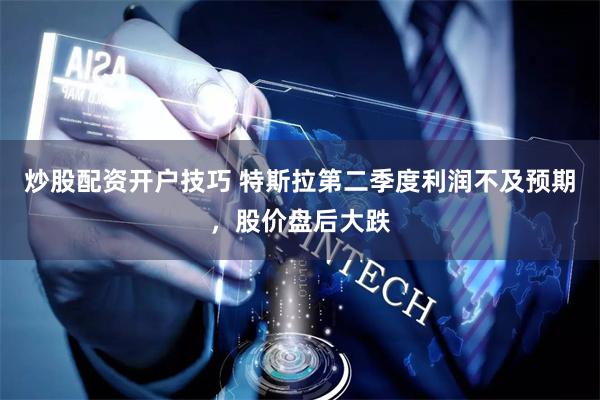 炒股配资开户技巧 特斯拉第二季度利润不及预期，股价盘后大跌