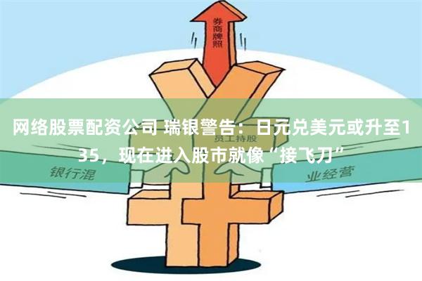 网络股票配资公司 瑞银警告：日元兑美元或升至135，现在进入股市就像“接飞刀”