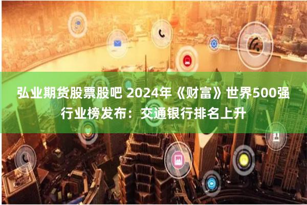 弘业期货股票股吧 2024年《财富》世界500强行业榜发布：交通银行排名上升