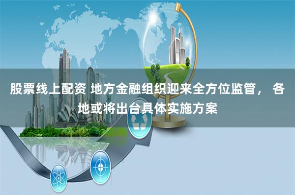 股票线上配资 地方金融组织迎来全方位监管， 各地或将出台具体实施方案