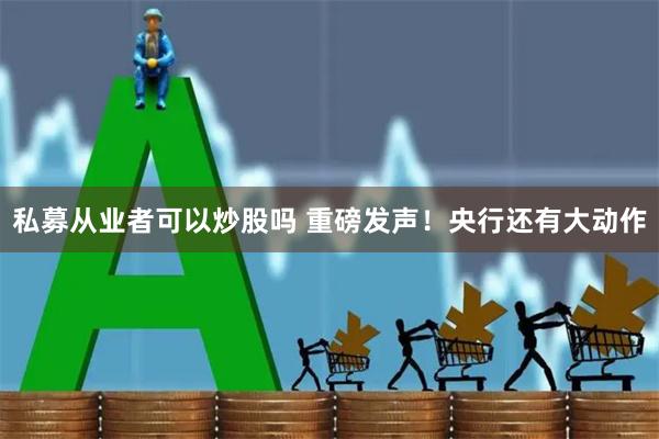 私募从业者可以炒股吗 重磅发声！央行还有大动作