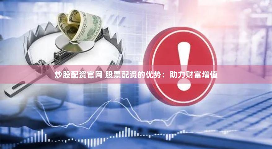 炒股配资官网 股票配资的优势：助力财富增值