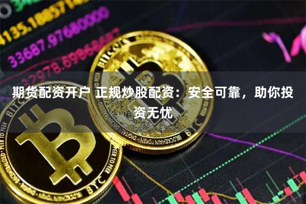 期货配资开户 正规炒股配资：安全可靠，助你投资无忧