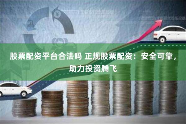 股票配资平台合法吗 正规股票配资：安全可靠，助力投资腾飞