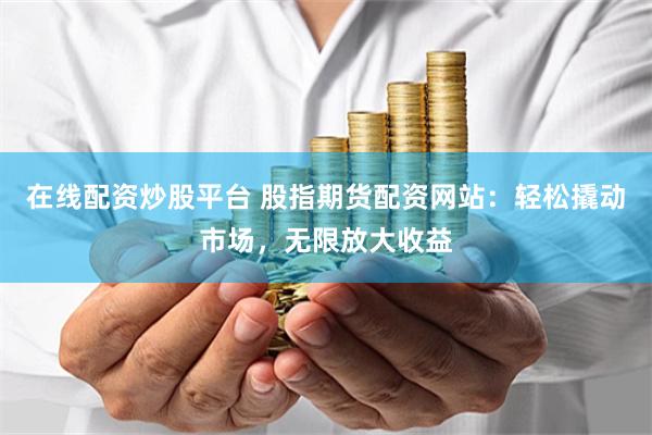 在线配资炒股平台 股指期货配资网站：轻松撬动市场，无限放大收益