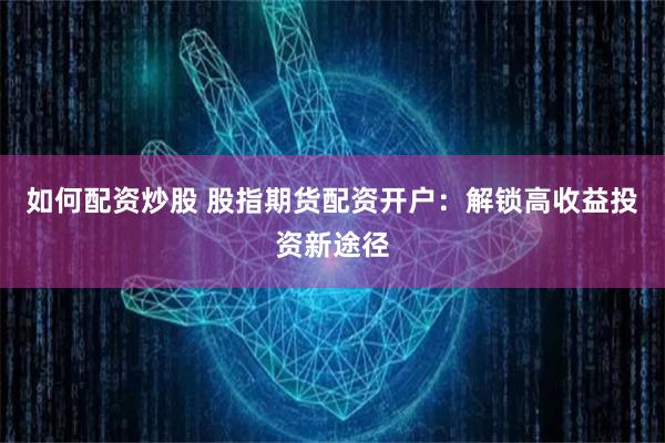 如何配资炒股 股指期货配资开户：解锁高收益投资新途径