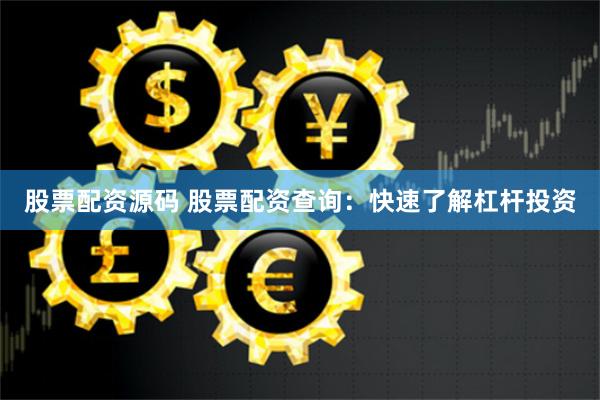 股票配资源码 股票配资查询：快速了解杠杆投资