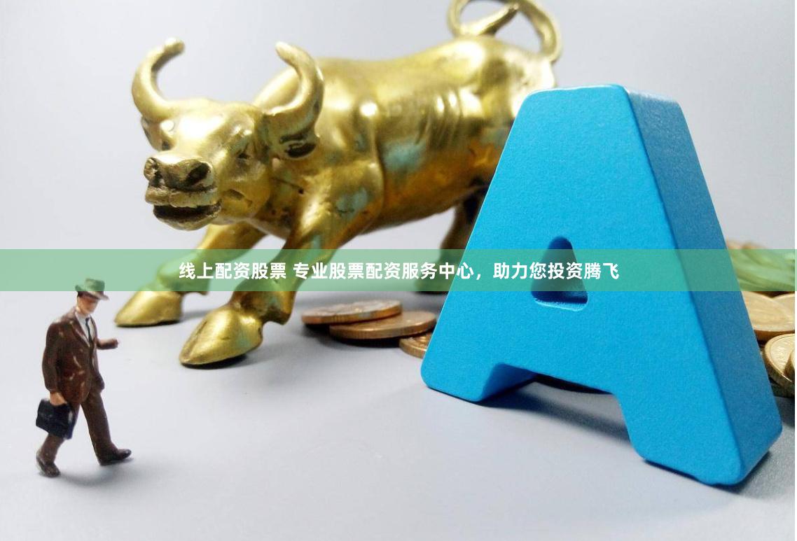 线上配资股票 专业股票配资服务中心，助力您投资腾飞