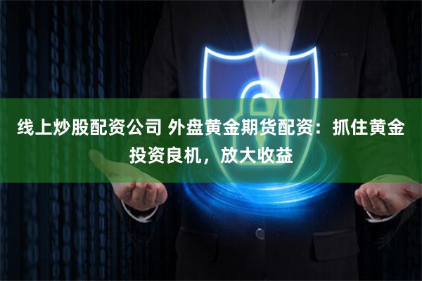 线上炒股配资公司 外盘黄金期货配资：抓住黄金投资良机，放大收益