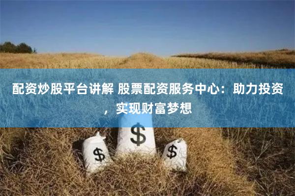 配资炒股平台讲解 股票配资服务中心：助力投资，实现财富梦想