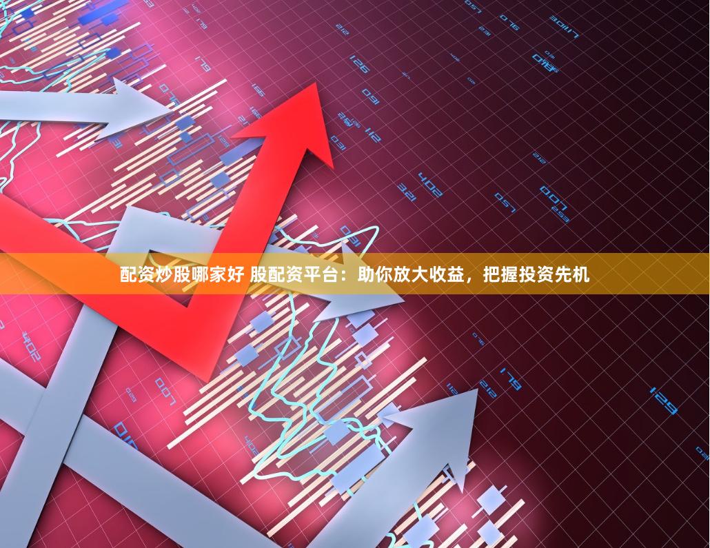 配资炒股哪家好 股配资平台：助你放大收益，把握投资先机