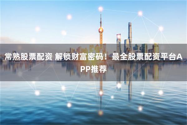 常熟股票配资 解锁财富密码！最全股票配资平台APP推荐