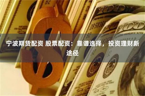 宁波期货配资 股票配资：靠谱选择，投资理财新途径